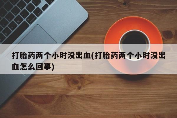 米非米索在线购微信打胎药两个小时没出血(打胎药两个小时没出血怎么回事)