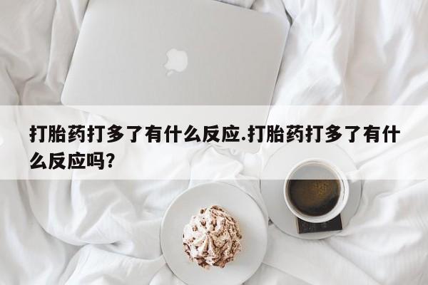 米非米索在线购微信打胎药打多了有什么反应.打胎药打多了有什么反应吗？