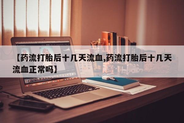 米非米索在线购微信【药流打胎后十几天流血,药流打胎后十几天流血正常吗】