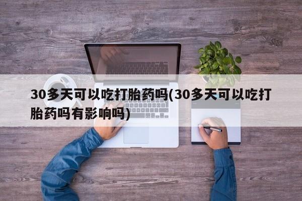 米非米索在线购微信30多天可以吃打胎药吗(30多天可以吃打胎药吗有影响吗)