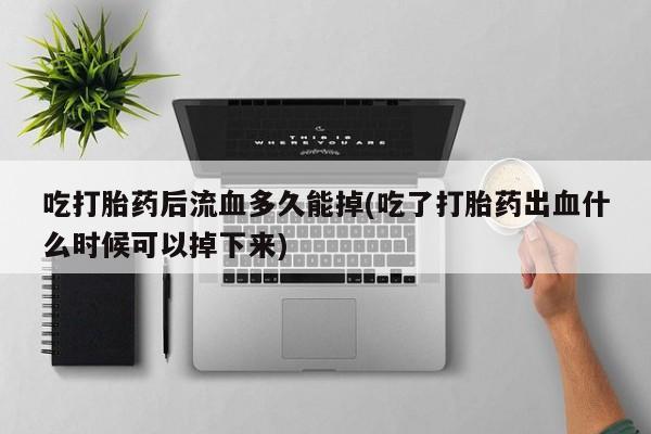 米非米索在线购微信吃打胎药后流血多久能掉(吃了打胎药出血什么时候可以掉下来)