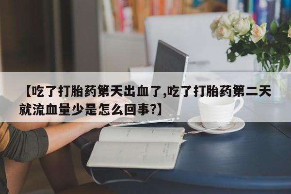 米非米索在线购微信【吃了打胎药第天出血了,吃了打胎药第二天就流血量少是怎么回事?】