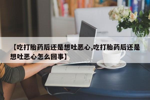 米非米索在线购微信【吃打胎药后还是想吐恶心,吃打胎药后还是想吐恶心怎么回事】