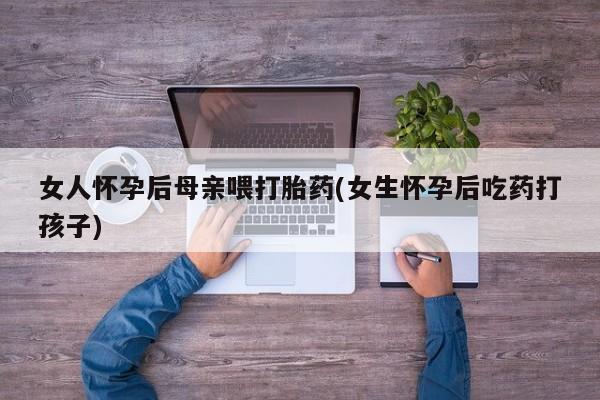 米非米索在线购微信女人怀孕后母亲喂打胎药(女生怀孕后吃药打孩子)