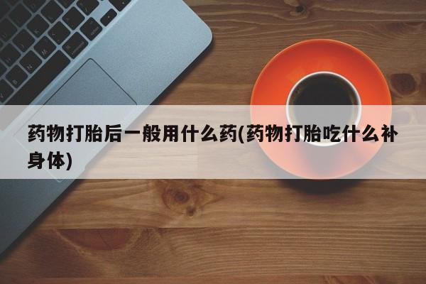 米非米索在线购微信药物打胎后一般用什么药(药物打胎吃什么补身体)