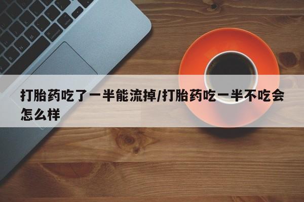 米非米索在线购微信打胎药吃了一半能流掉/打胎药吃一半不吃会怎么样