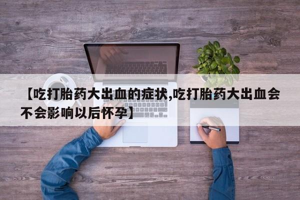 米非米索在线购微信【吃打胎药大出血的症状,吃打胎药大出血会不会影响以后怀孕】