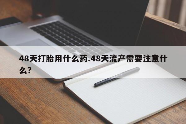 米非米索在线购微信48天打胎用什么药.48天流产需要注意什么？