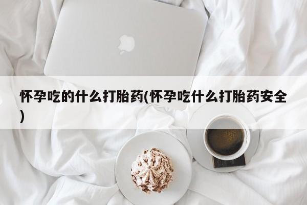 米非米索在线购微信怀孕吃的什么打胎药(怀孕吃什么打胎药安全)