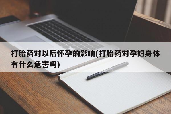 米非米索在线购微信打胎药对以后怀孕的影响(打胎药对孕妇身体有什么危害吗)