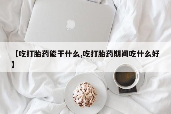 米非米索在线购微信【吃打胎药能干什么,吃打胎药期间吃什么好】