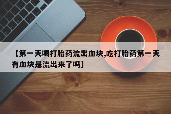 米非米索在线购微信【第一天喝打胎药流出血块,吃打胎药第一天有血块是流出来了吗】