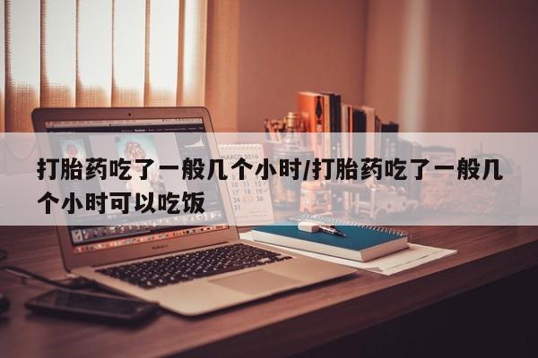 米非米索在线购微信打胎药吃了一般几个小时/打胎药吃了一般几个小时可以吃饭