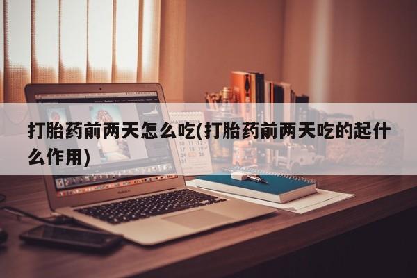 米非米索在线购微信打胎药前两天怎么吃(打胎药前两天吃的起什么作用)
