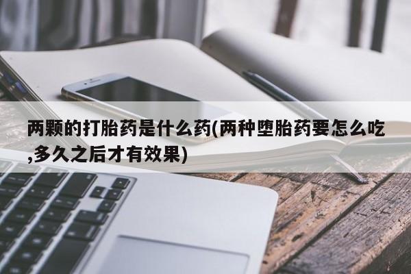 米非米索在线购微信两颗的打胎药是什么药(两种堕胎药要怎么吃,多久之后才有效果)