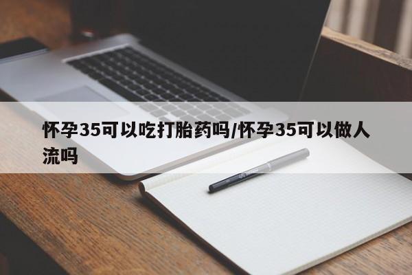 米非米索在线购微信怀孕35可以吃打胎药吗/怀孕35可以做人流吗