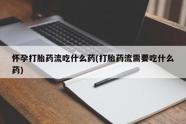 米非米索在线购微信怀孕打胎药流吃什么药(打胎药流需要吃什么药)