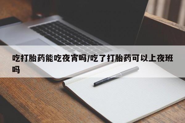 米非米索在线购微信吃打胎药能吃夜宵吗/吃了打胎药可以上夜班吗
