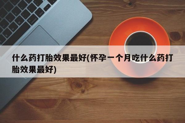 米非米索在线购微信什么药打胎效果最好(怀孕一个月吃什么药打胎效果最好)