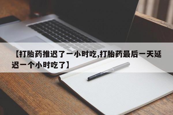 米非米索在线购微信【打胎药推迟了一小时吃,打胎药最后一天延迟一个小时吃了】