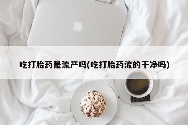 米非米索在线购微信吃打胎药是流产吗(吃打胎药流的干净吗)