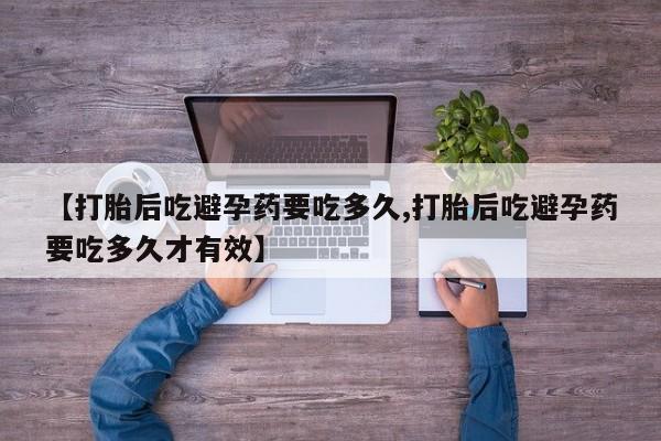 米非米索在线购微信【打胎后吃避孕药要吃多久,打胎后吃避孕药要吃多久才有效】