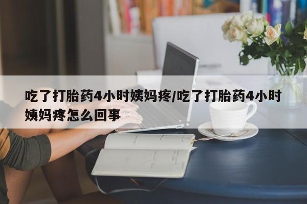 米非米索在线购微信吃了打胎药4小时姨妈疼/吃了打胎药4小时姨妈疼怎么回事
