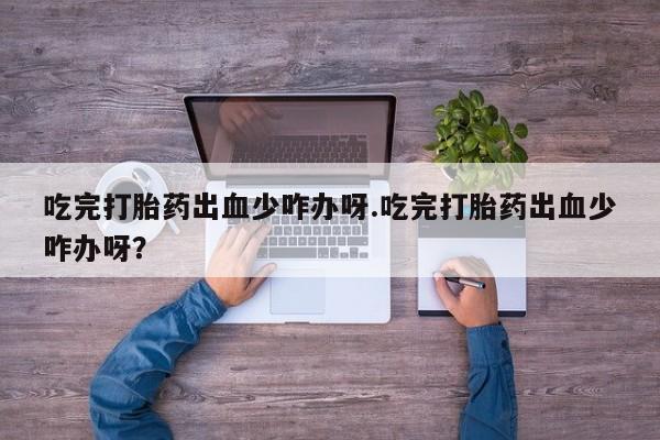 米非米索在线购微信吃完打胎药出血少咋办呀.吃完打胎药出血少咋办呀?