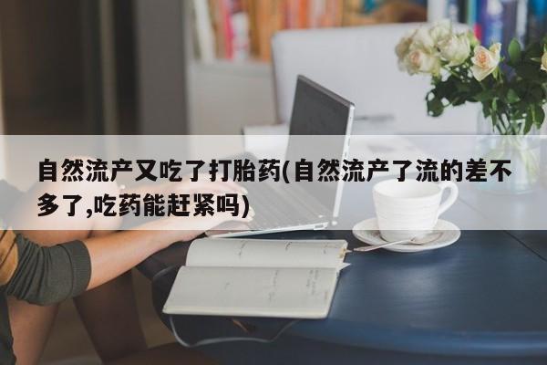 米非米索在线购微信自然流产又吃了打胎药(自然流产了流的差不多了,吃药能赶紧吗)
