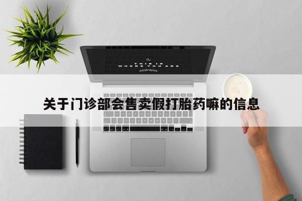 米非米索在线购微信关于门诊部会售卖假打胎药嘛的信息