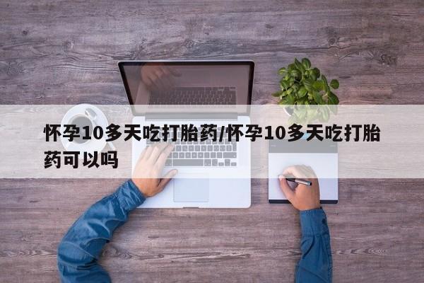 米非米索在线购微信怀孕10多天吃打胎药/怀孕10多天吃打胎药可以吗