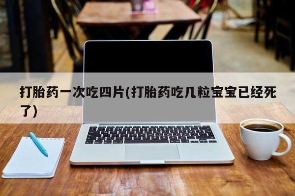 米非米索在线购微信打胎药一次吃四片(打胎药吃几粒宝宝已经死了)