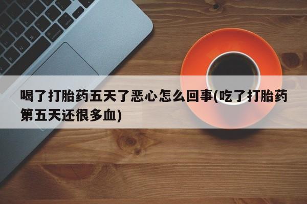 米非米索在线购微信喝了打胎药五天了恶心怎么回事(吃了打胎药第五天还很多血)