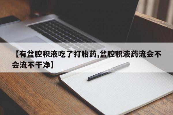 米非米索在线购微信【有盆腔积液吃了打胎药,盆腔积液药流会不会流不干净】