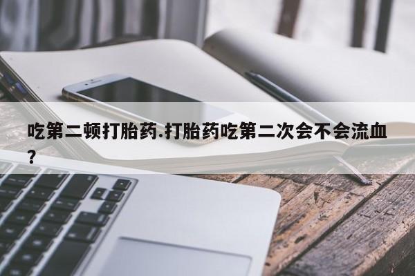 米非米索在线购微信吃第二顿打胎药.打胎药吃第二次会不会流血？