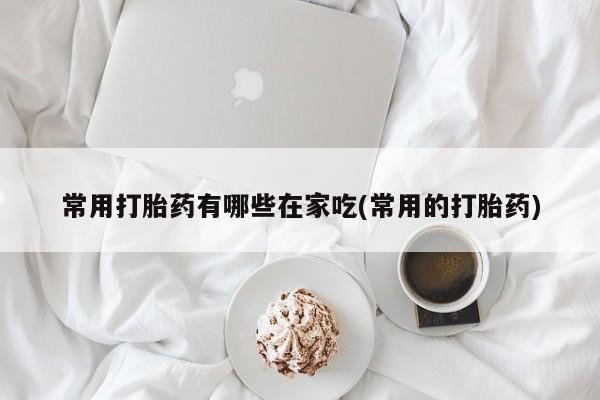 米非米索在线购微信常用打胎药有哪些在家吃(常用的打胎药)