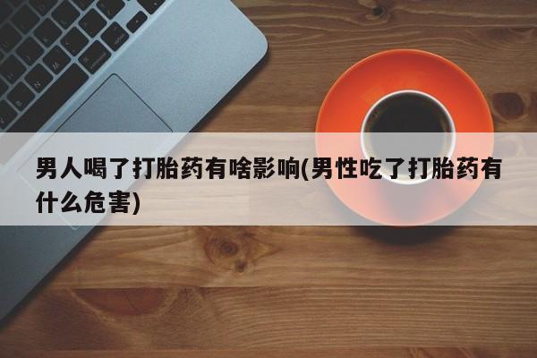 米非米索在线购微信男人喝了打胎药有啥影响(男性吃了打胎药有什么危害)