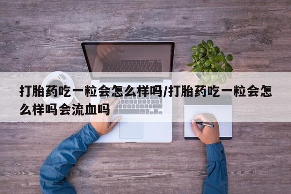 米非米索在线购微信打胎药吃一粒会怎么样吗/打胎药吃一粒会怎么样吗会流血吗