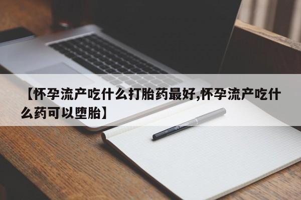 米非米索在线购微信【怀孕流产吃什么打胎药最好,怀孕流产吃什么药可以堕胎】