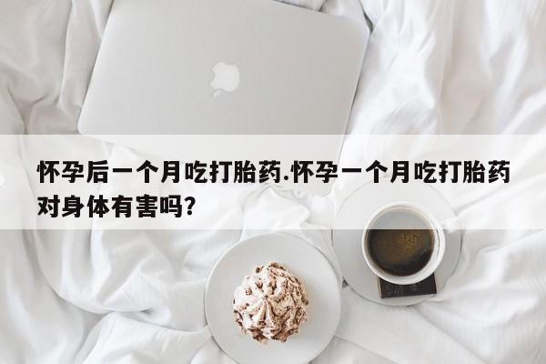 米非米索在线购微信怀孕后一个月吃打胎药.怀孕一个月吃打胎药对身体有害吗？