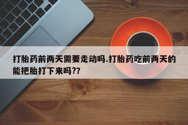 米非米索在线购微信打胎药前两天需要走动吗.打胎药吃前两天的能把胎打下来吗?？
