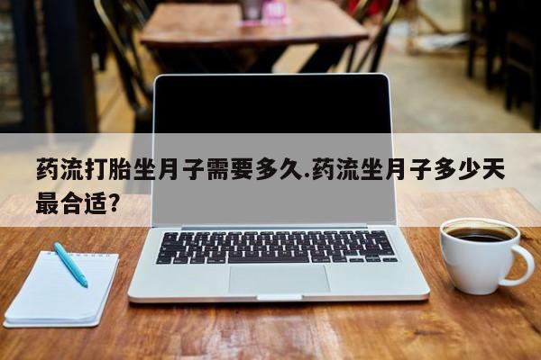 米非米索在线购微信药流打胎坐月子需要多久.药流坐月子多少天最合适？