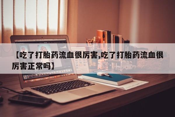米非米索在线购微信【吃了打胎药流血很厉害,吃了打胎药流血很厉害正常吗】