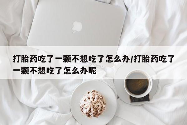 米非米索在线购微信打胎药吃了一颗不想吃了怎么办/打胎药吃了一颗不想吃了怎么办呢
