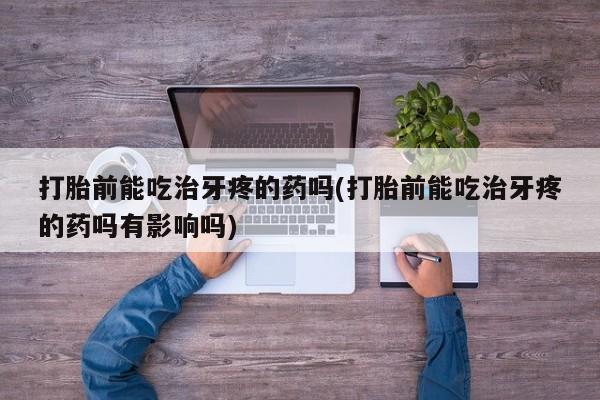 米非米索在线购微信打胎前能吃治牙疼的药吗(打胎前能吃治牙疼的药吗有影响吗)