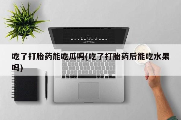 米非米索在线购微信吃了打胎药能吃瓜吗(吃了打胎药后能吃水果吗)