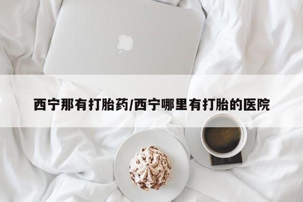 米非米索在线购微信西宁那有打胎药/西宁哪里有打胎的医院