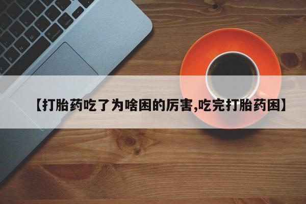 米非米索在线购微信【打胎药吃了为啥困的厉害,吃完打胎药困】