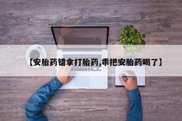 米非米索在线购微信【安胎药错拿打胎药,乖把安胎药喝了】
