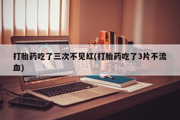 米非米索在线购微信打胎药吃了三次不见红(打胎药吃了3片不流血)